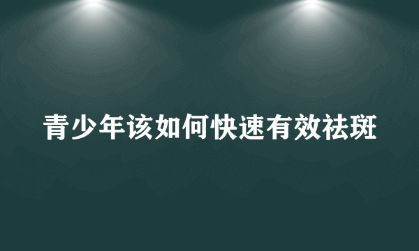 青少年该如何快速有效祛斑