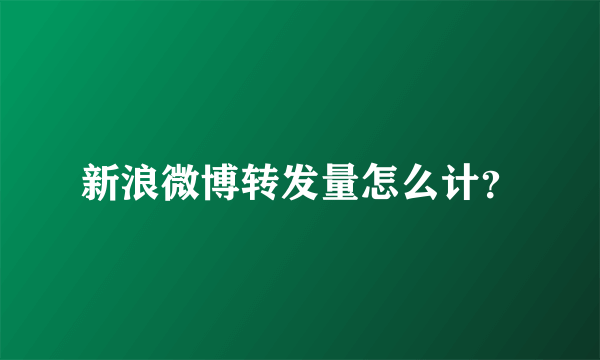 新浪微博转发量怎么计？