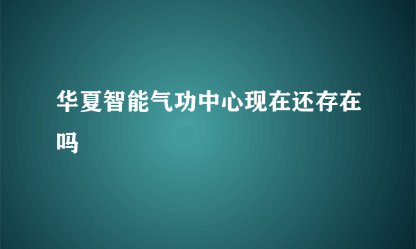 华夏智能气功中心现在还存在吗