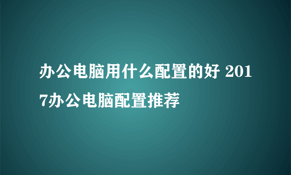 办公电脑用什么配置的好 2017办公电脑配置推荐