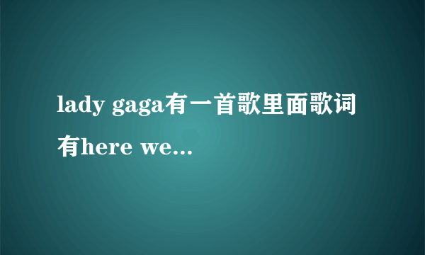 lady gaga有一首歌里面歌词有here we go here we go 的那首歌叫什么名字