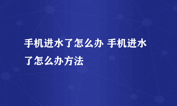 手机进水了怎么办 手机进水了怎么办方法