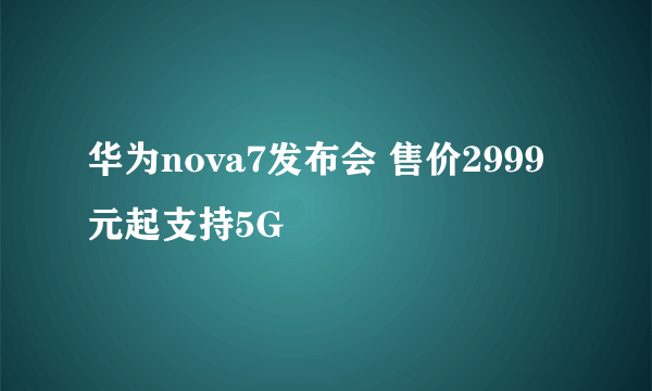 华为nova7发布会 售价2999元起支持5G