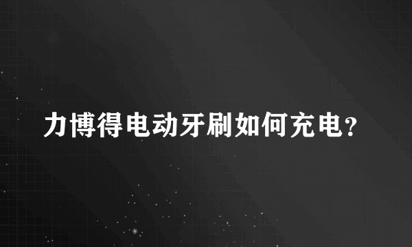 力博得电动牙刷如何充电？
