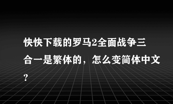 快快下载的罗马2全面战争三合一是繁体的，怎么变简体中文？