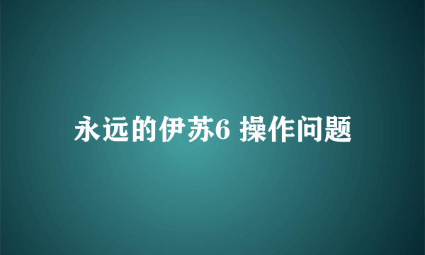永远的伊苏6 操作问题