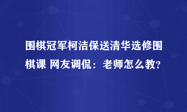 围棋冠军柯洁保送清华选修围棋课 网友调侃：老师怎么教？