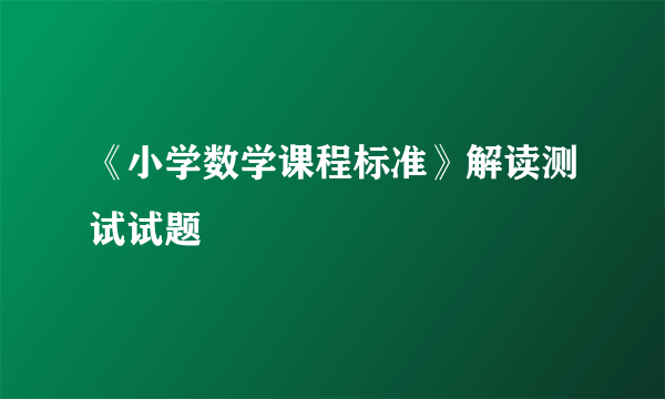 《小学数学课程标准》解读测试试题