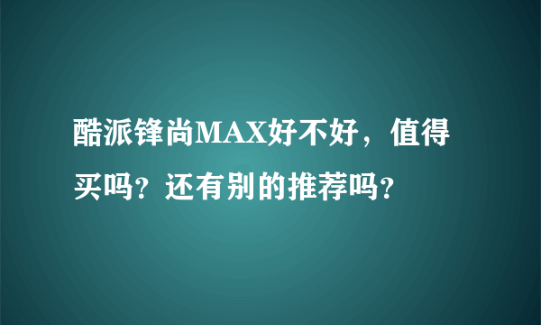 酷派锋尚MAX好不好，值得买吗？还有别的推荐吗？