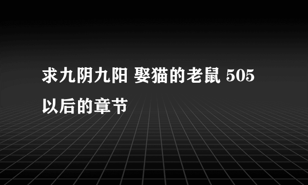 求九阴九阳 娶猫的老鼠 505以后的章节