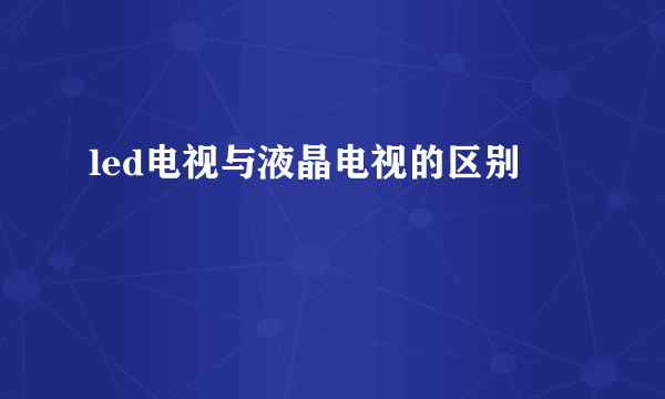 led电视与液晶电视的区别