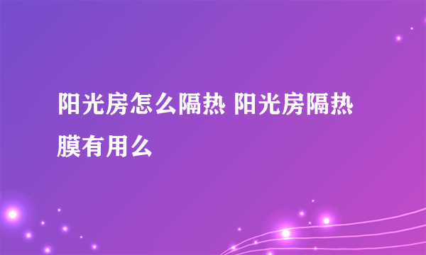 阳光房怎么隔热 阳光房隔热膜有用么