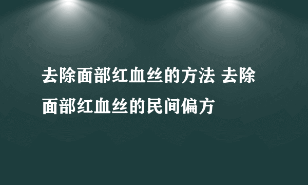 去除面部红血丝的方法 去除面部红血丝的民间偏方
