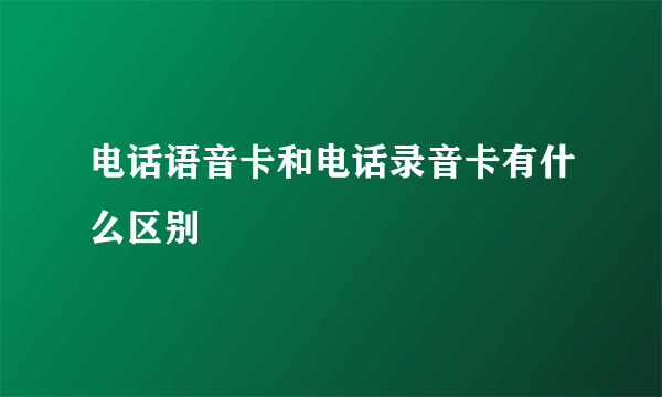 电话语音卡和电话录音卡有什么区别
