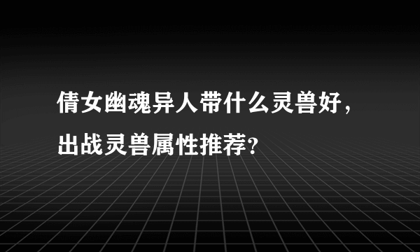 倩女幽魂异人带什么灵兽好，出战灵兽属性推荐？