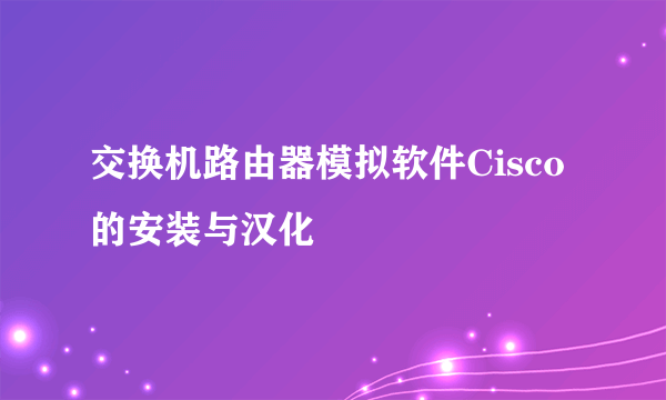 交换机路由器模拟软件Cisco的安装与汉化