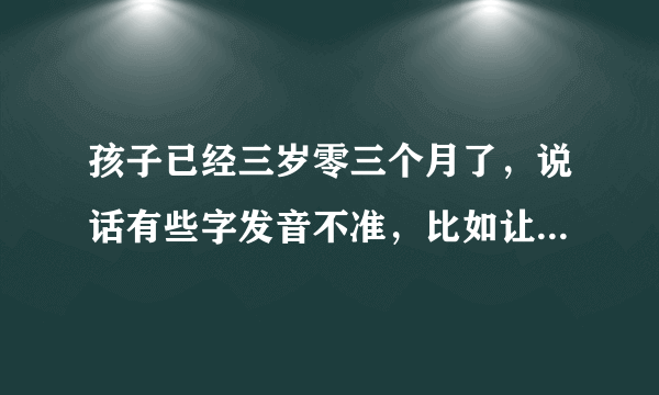 孩子已经三岁零三个月了，说话有些字发音不准，比如让他把公公说成东东，一个说成一跺，怎么办？