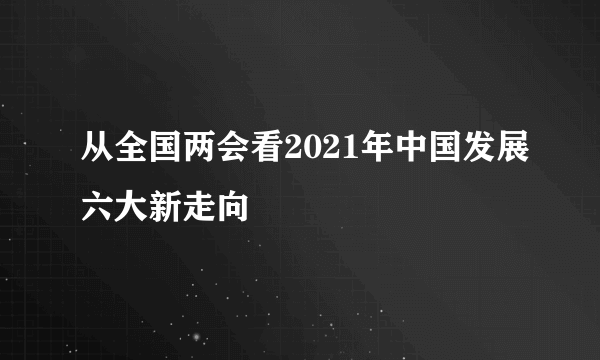 从全国两会看2021年中国发展六大新走向