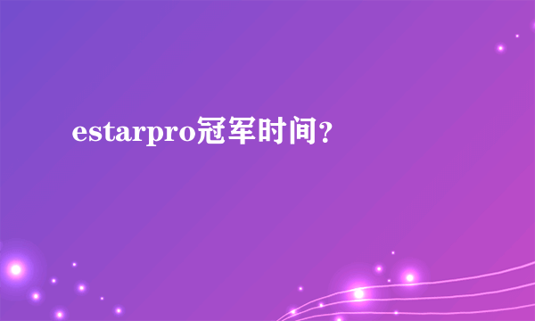 estarpro冠军时间？