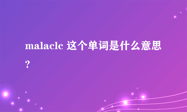malaclc 这个单词是什么意思?