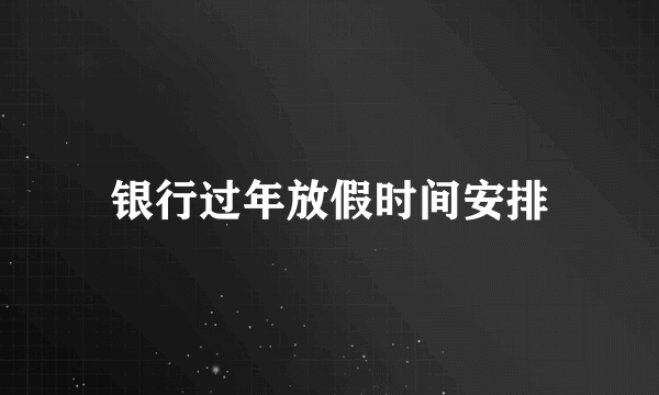 银行过年放假时间安排
