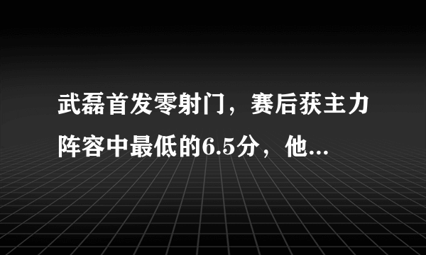 武磊首发零射门，赛后获主力阵容中最低的6.5分，他难道是高开低走彻底落入了平庸吗？