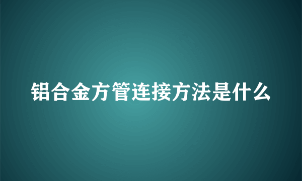 铝合金方管连接方法是什么