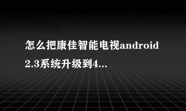 怎么把康佳智能电视android2.3系统升级到4.0系统?