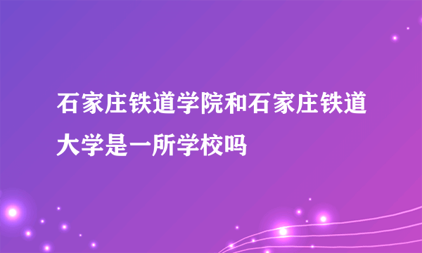 石家庄铁道学院和石家庄铁道大学是一所学校吗
