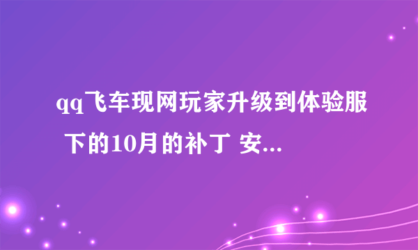 qq飞车现网玩家升级到体验服 下的10月的补丁 安的时候老说不是最新的不让安 还是否有别的办法变成体验服