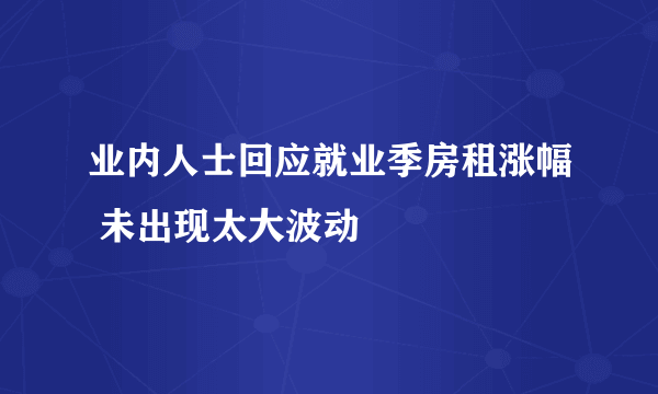 业内人士回应就业季房租涨幅 未出现太大波动