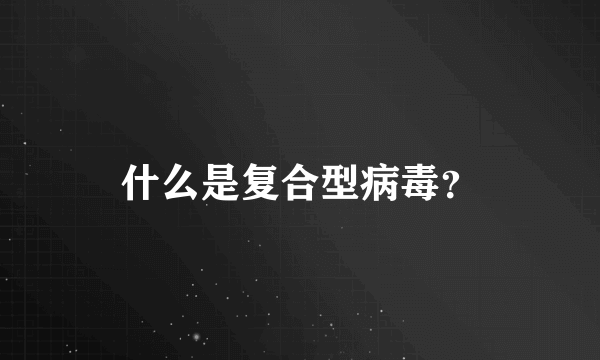 什么是复合型病毒？