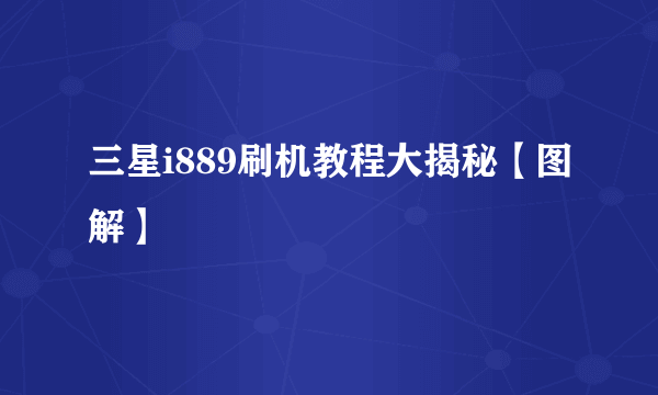 三星i889刷机教程大揭秘【图解】