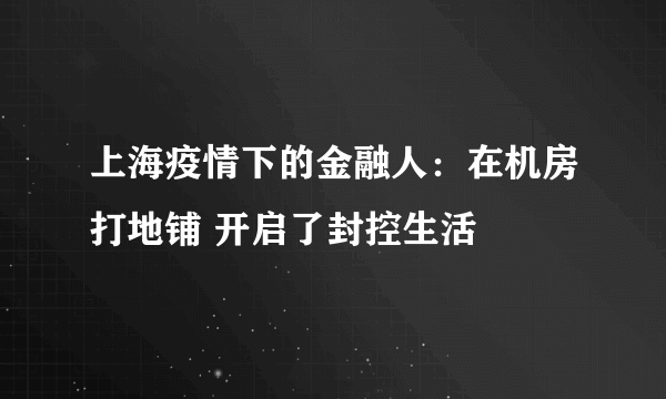 上海疫情下的金融人：在机房打地铺 开启了封控生活