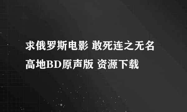 求俄罗斯电影 敢死连之无名高地BD原声版 资源下载