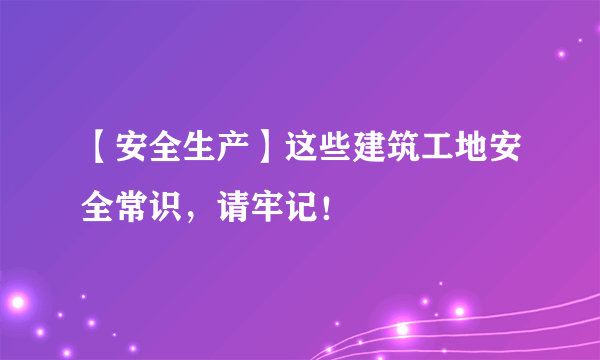 【安全生产】这些建筑工地安全常识，请牢记！