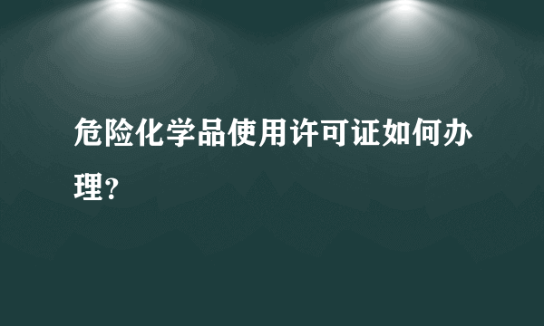 危险化学品使用许可证如何办理？