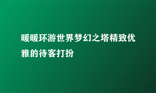 暖暖环游世界梦幻之塔精致优雅的待客打扮