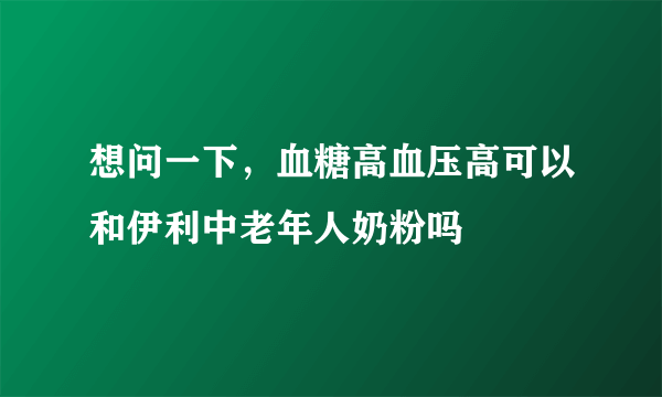 想问一下，血糖高血压高可以和伊利中老年人奶粉吗