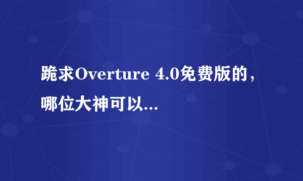 跪求Overture 4.0免费版的，哪位大神可以分享一个给我。急需