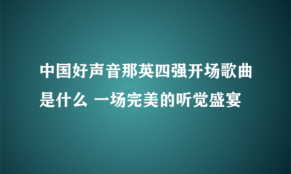 中国好声音那英四强开场歌曲是什么 一场完美的听觉盛宴