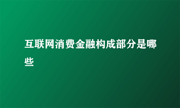 互联网消费金融构成部分是哪些