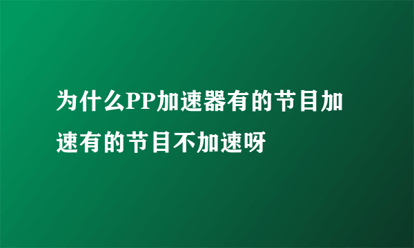 为什么PP加速器有的节目加速有的节目不加速呀