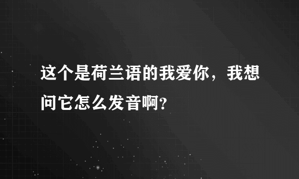 这个是荷兰语的我爱你，我想问它怎么发音啊？