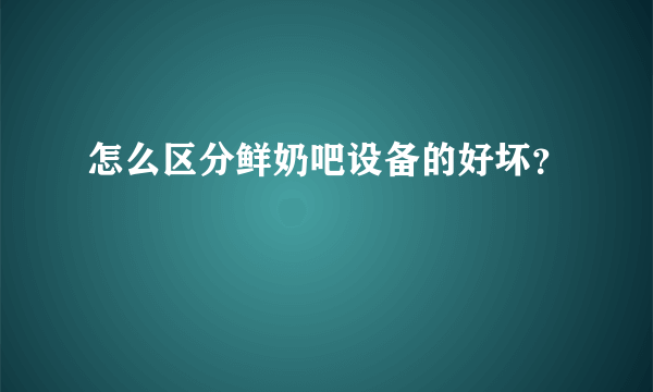 怎么区分鲜奶吧设备的好坏？