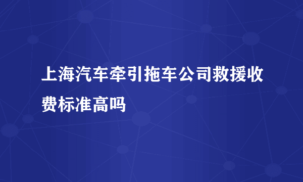 上海汽车牵引拖车公司救援收费标准高吗