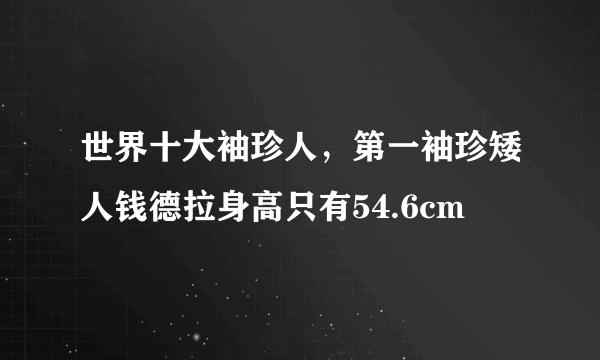 世界十大袖珍人，第一袖珍矮人钱德拉身高只有54.6cm