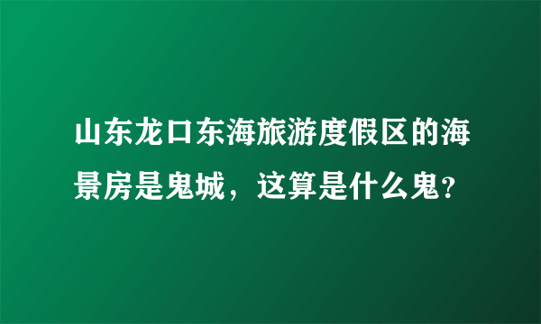 山东龙口东海旅游度假区的海景房是鬼城，这算是什么鬼？