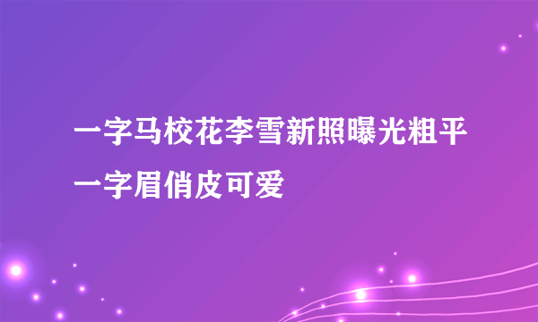 一字马校花李雪新照曝光粗平一字眉俏皮可爱