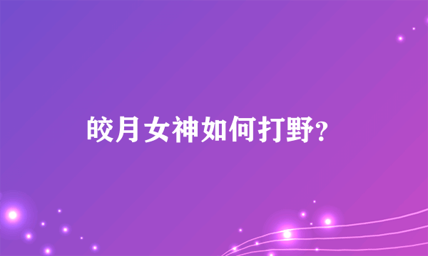 皎月女神如何打野？